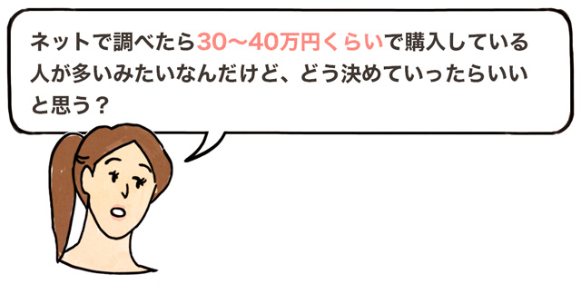 「ネットで調べたら30～40万円くらいで購入している人が多いみたいなんだけど、どう決めていったらいいと思う？」と聞く女性